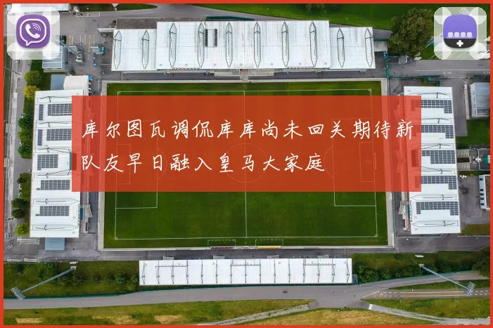 库尔图瓦调侃库库尚未回关期待新队友早日融入皇马大家庭
