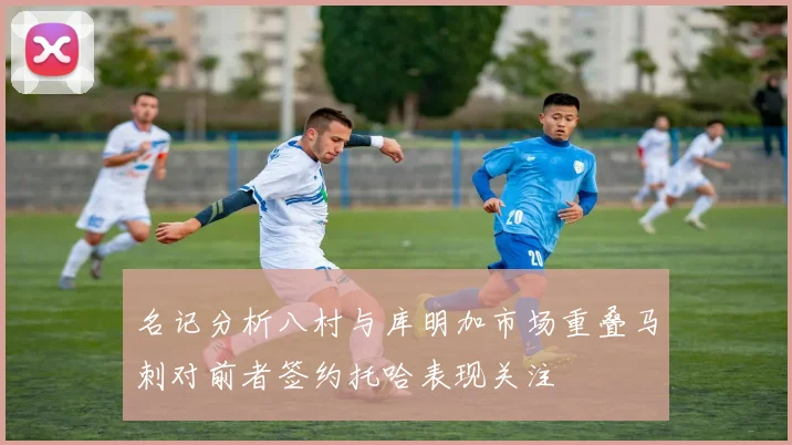 名记分析八村与库明加市场重叠马刺对前者签约托哈表现关注