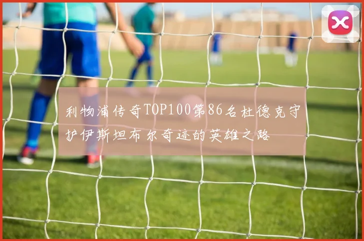 利物浦传奇TOP100第86名杜德克守护伊斯坦布尔奇迹的英雄之路