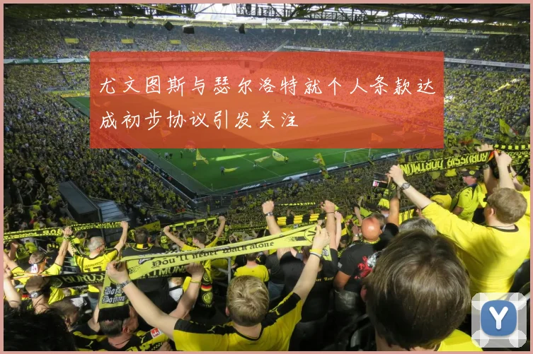 尤文图斯与瑟尔洛特就个人条款达成初步协议引发关注