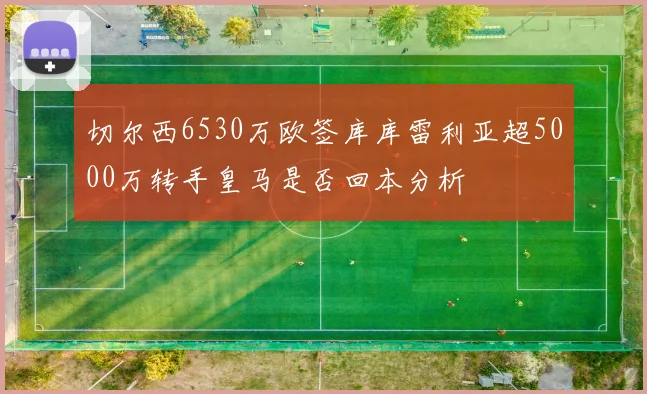 切尔西6530万欧签库库雷利亚超5000万转手皇马是否回本分析