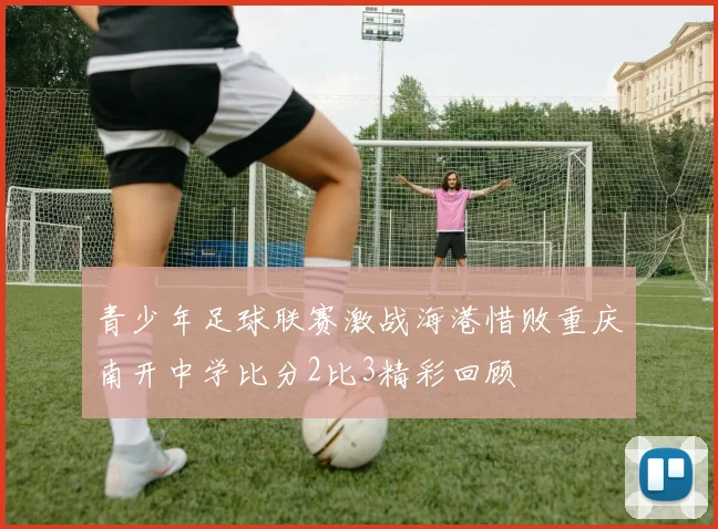 青少年足球联赛激战海港惜败重庆南开中学比分2比3精彩回顾