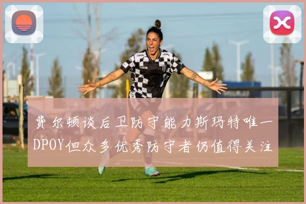 费尔顿谈后卫防守能力斯玛特唯一DPOY但众多优秀防守者仍值得关注