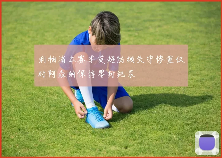利物浦本赛季英超防线失守惨重仅对阿森纳保持零封纪录