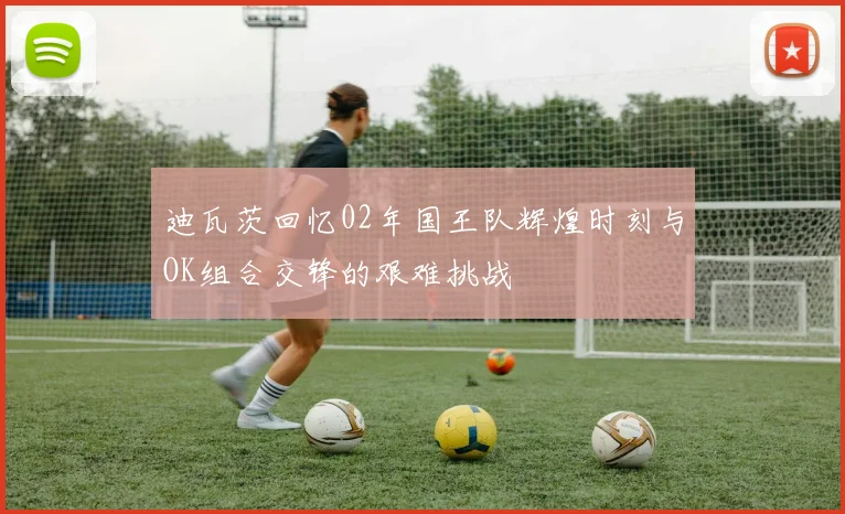 迪瓦茨回忆02年国王队辉煌时刻与OK组合交锋的艰难挑战