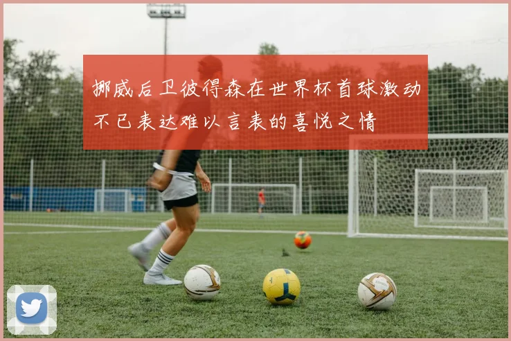 挪威后卫彼得森在世界杯首球激动不已表达难以言表的喜悦之情
