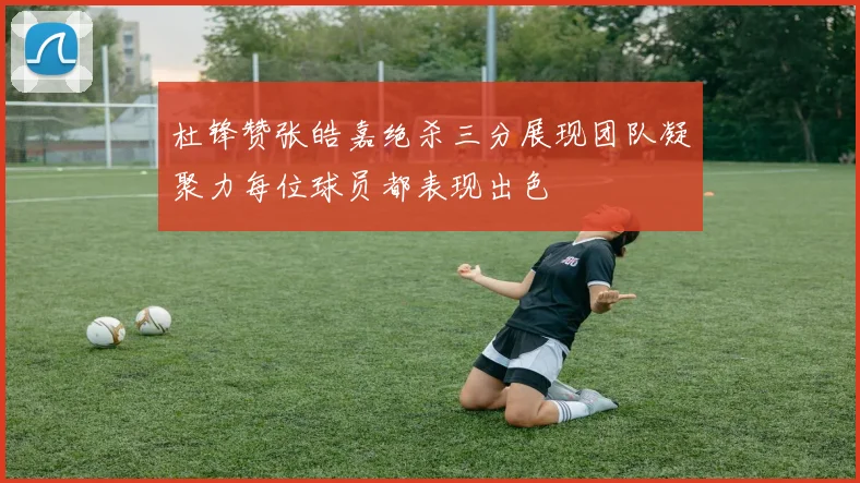 杜锋赞张皓嘉绝杀三分展现团队凝聚力每位球员都表现出色