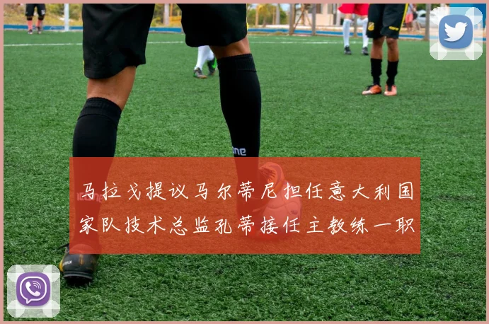 马拉戈提议马尔蒂尼担任意大利国家队技术总监孔蒂接任主教练一职