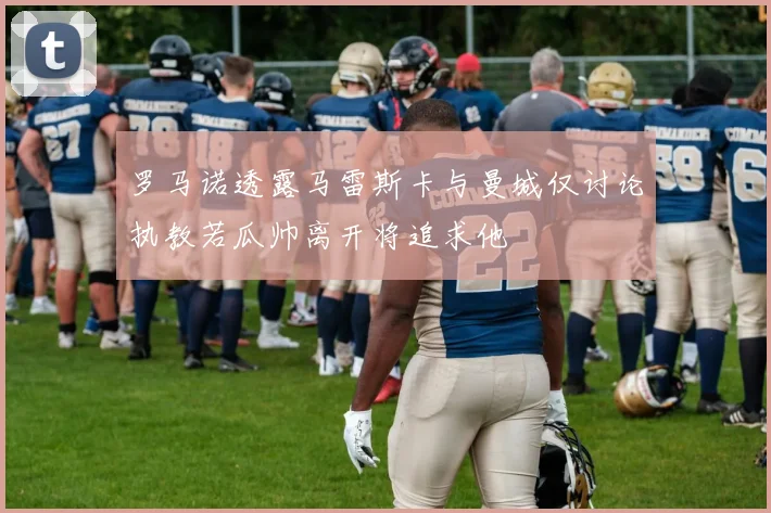 罗马诺透露马雷斯卡与曼城仅讨论执教若瓜帅离开将追求他
