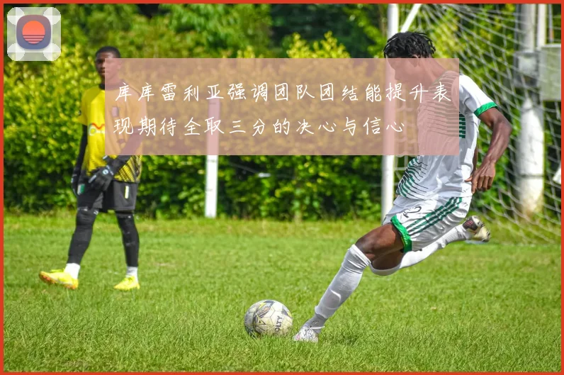 库库雷利亚强调团队团结能提升表现期待全取三分的决心与信心