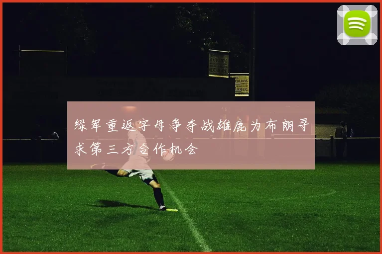 绿军重返字母争夺战雄鹿为布朗寻求第三方合作机会